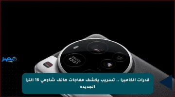 قدرات الكاميرا .. تسريب يكشف مفاجآت هاتف شاومي 16 ألترا الجديدة